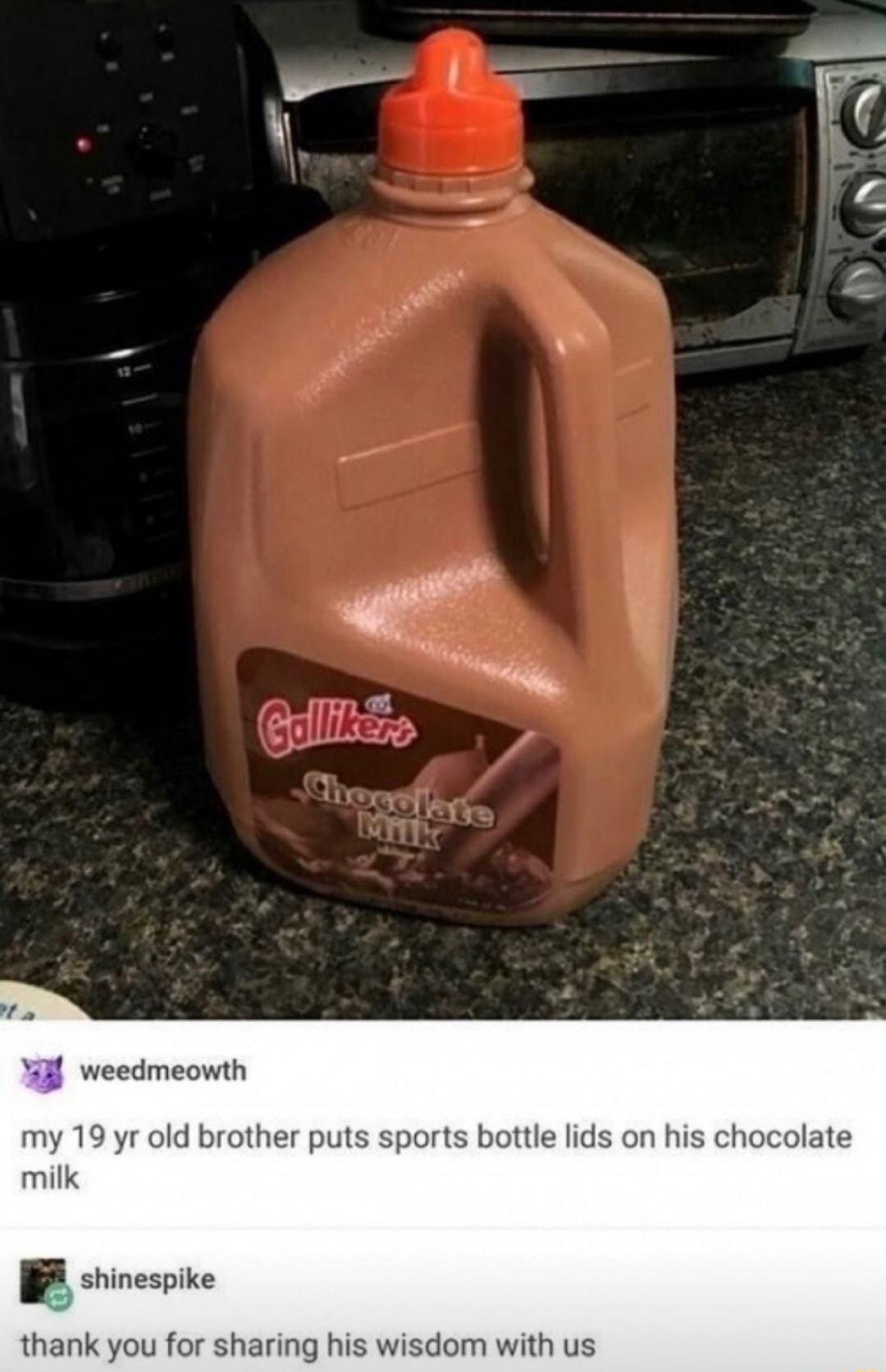 weedmeowth my 19 yr old brother puts sports bottle lids on his chocolate milk shinespike thank you for sharing his wisdom with us