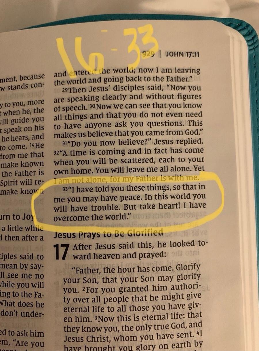 I am not alone, for my Father is with me. I have told you these things, so that in me you may have peace. In this world you will have trouble. But take heart! I have overcome the world.