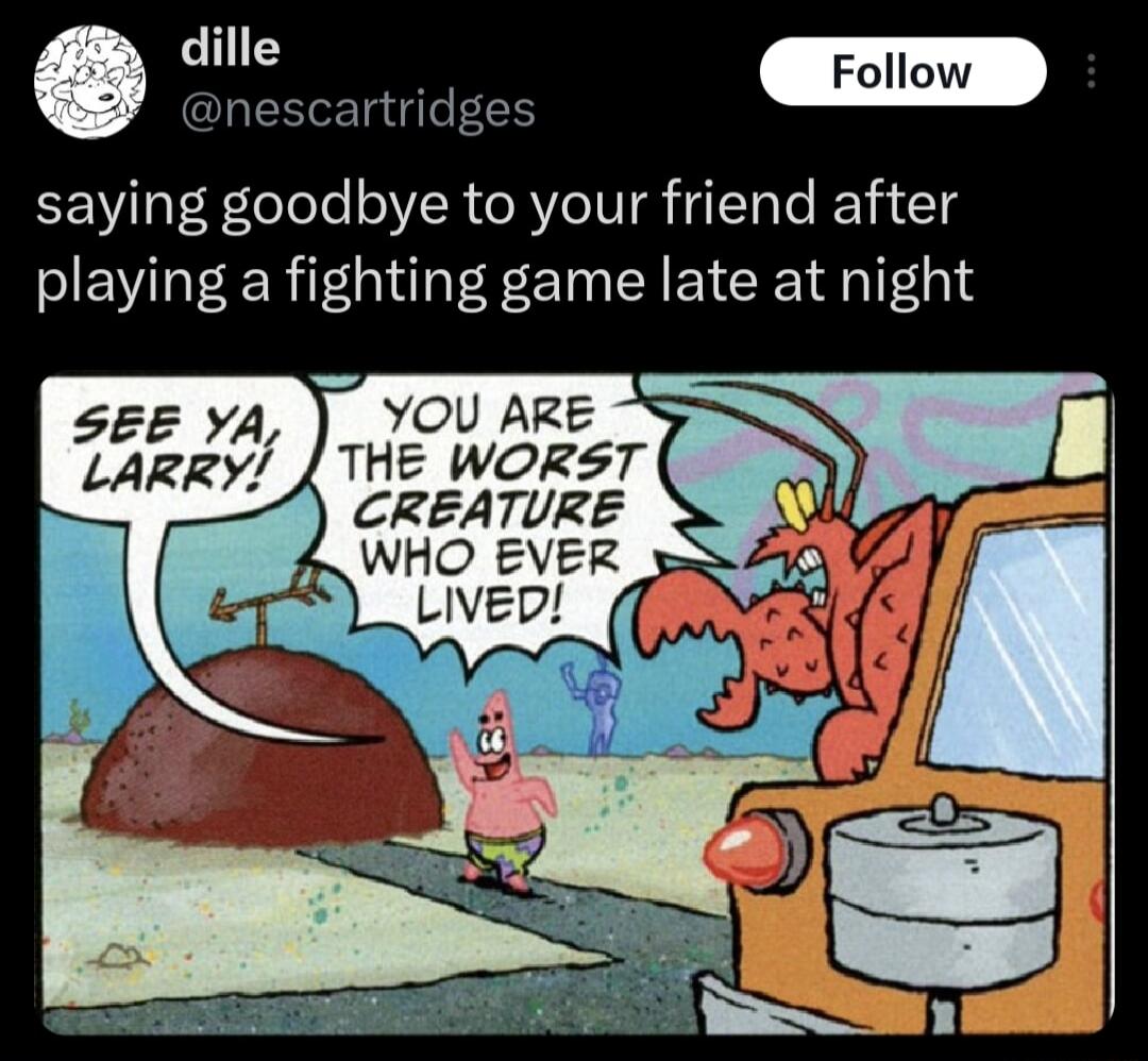 dille nescartridges saying goodbye to your friend after playing a fighting game late at night YOU ARE l THE WORST CREATURE 0 WHO EVER