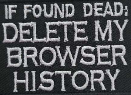 IF FOUND DEAD; DELETE MY BROWSER HISTORY