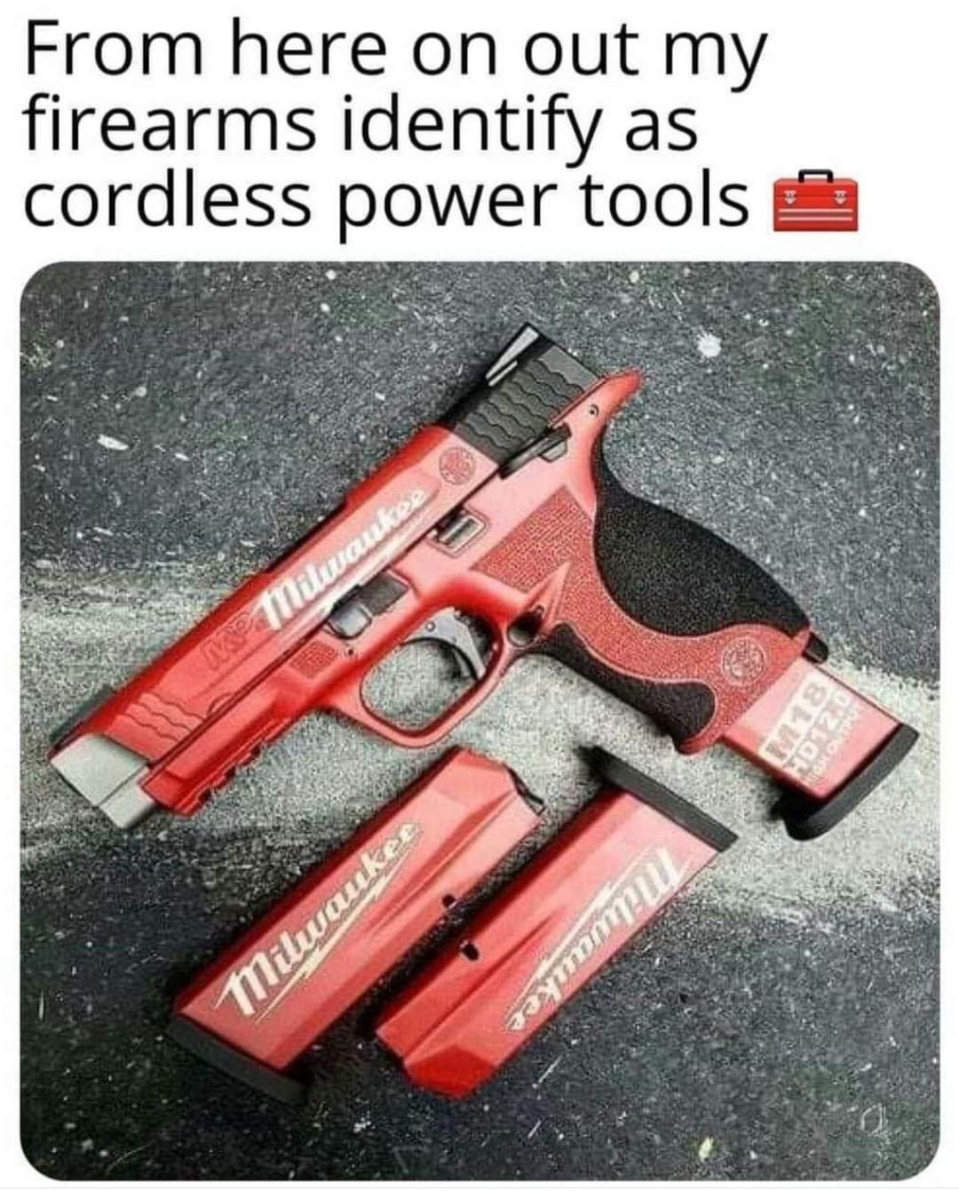 From here on out my firearms identify as cordless power tools 22