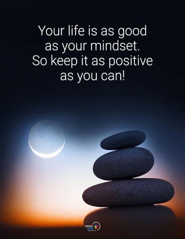 Your life is as good as your mindset. So keep it as positive as you can!