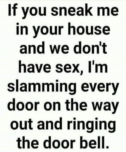 If you sneak me in your house and we don't have sex, I'm slamming every door on the way out and ringing the door bell.
