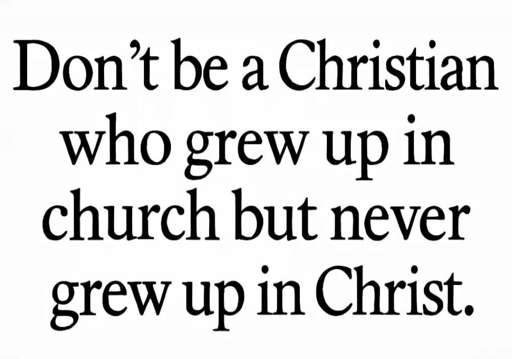 Don’t be a Christian who grew up in church but never grew up in Christ.