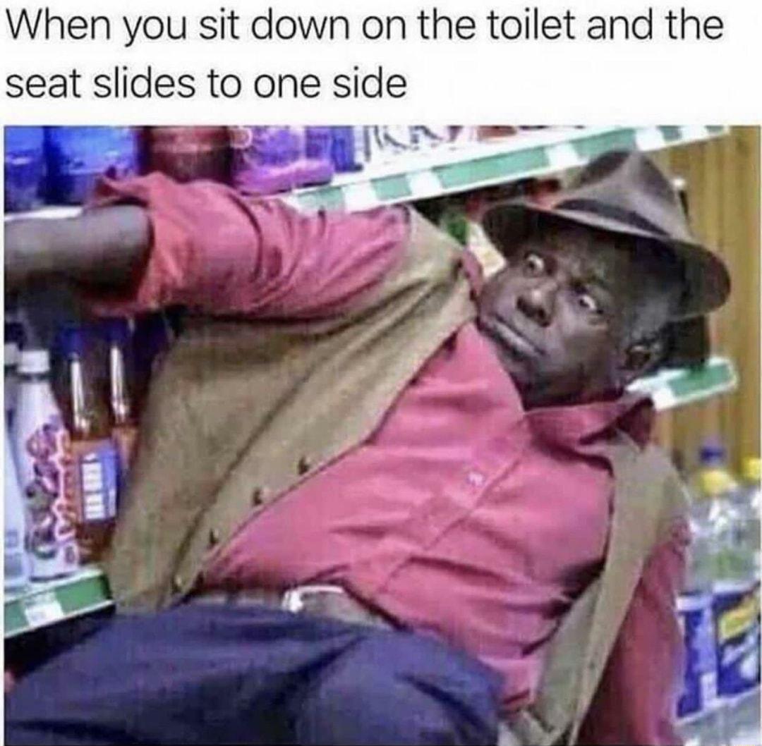 When you sit down on the toilet and the seat slides to one side