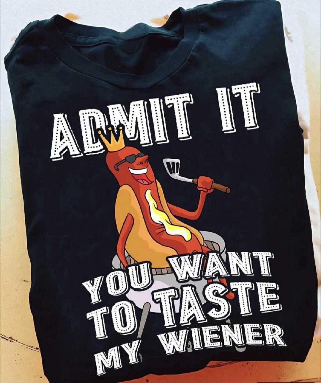 ADMIT IT
YOU WANT TO TASTE MY WIENER