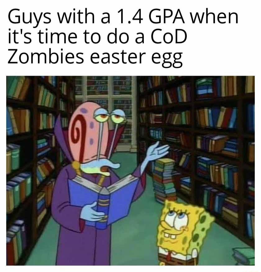 Guys with a 14 GPA when its time to do a CoD Zombies easter egg