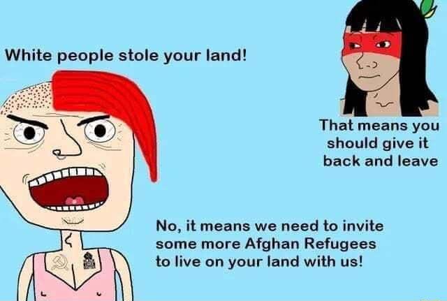 White people stole your land That means you should give it back and leave No it means we need to invite some more Afghan Refugees to live on your land with us