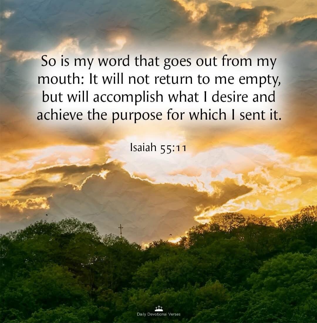 So is my word that goes out from my mouth: It will not return to me empty, but will accomplish what I desire and achieve the purpose for which I sent it. Isaiah 55:11 Daily Devotional Verses