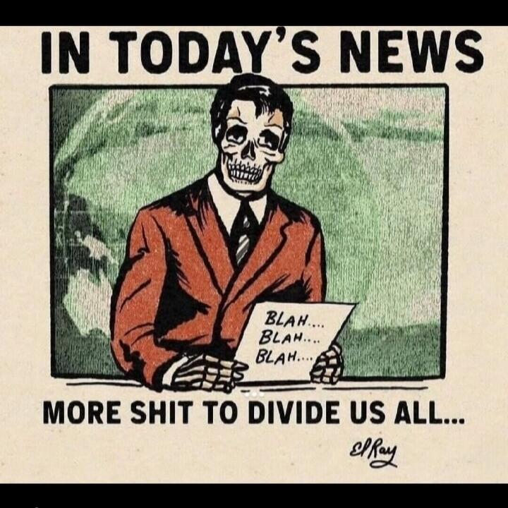 IN TODAY'S NEWS BLAH... BLAH... BLAH... MORE SHIT TO DIVIDE US ALL...