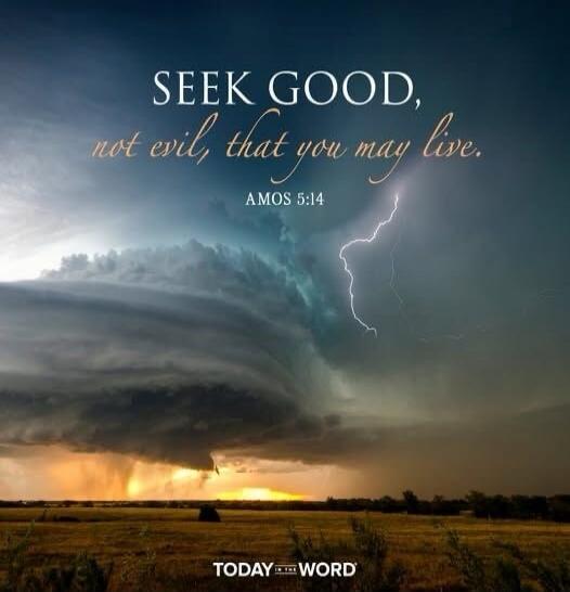 SEEK GOOD, not evil, that you may live. AMOS 5:14
TODAY WORD