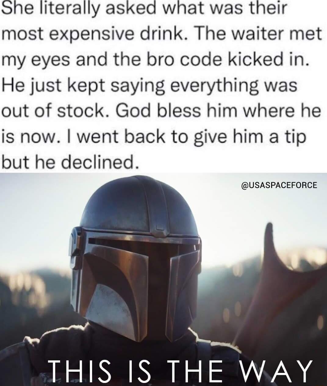 ohe literally asked what was their most expensive drink The waiter met my eyes and the bro code kicked in He just kept saying everything was out of stock God bless him where he is now went back to give him a tip but he declined USASPACEFORCE