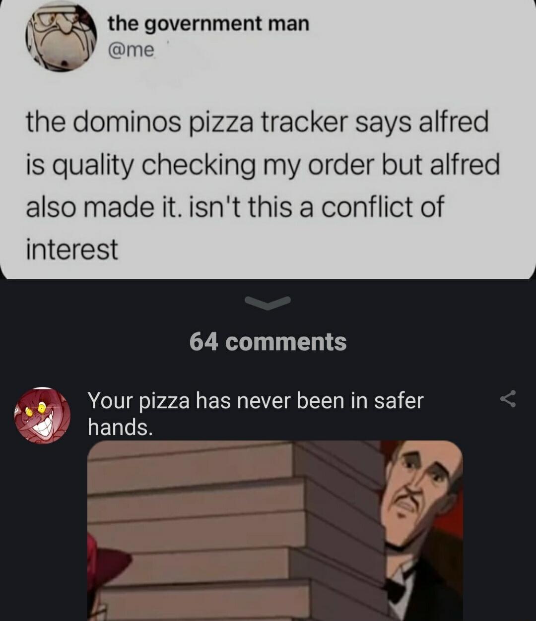 government man me the dominos pizza tracker says alfred is quality checking my order but alfred also made it isnt this a conflict of interest 64 comments saa Your pizza has never been in safer LENGE A