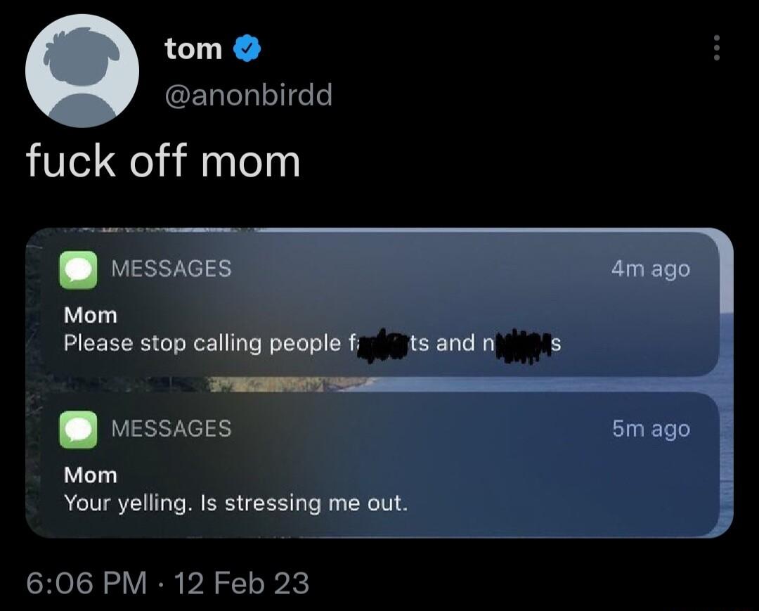 tom GERELIGE fuck off mom i 1essacEs Mom Your yelling ummmt 606 PM 12 Feb 23