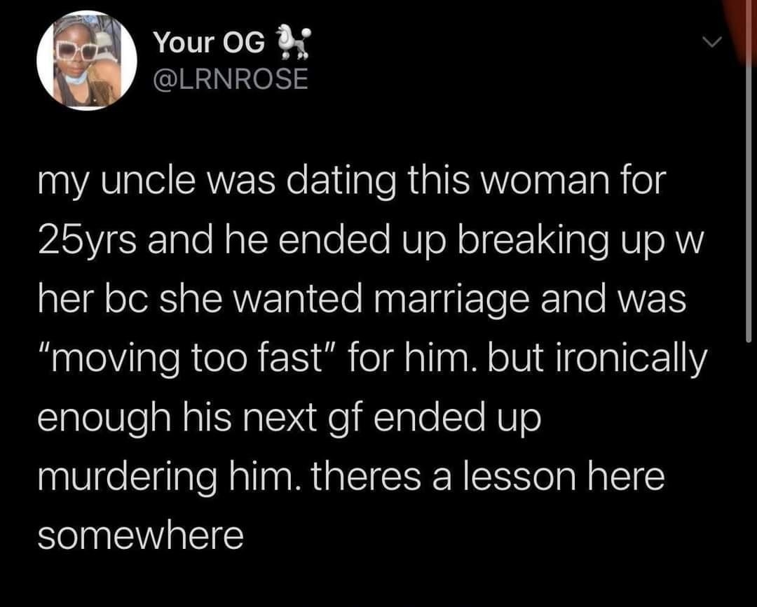 Your OG y QIRENINON my uncle was dating this woman for ASY SR 1ale RalcH1nle sTo MU o N olgt 1Aale AU e A her bc she wanted marriage and was moving too fast for him but ironically enough his next gf ended up murdering him theres a lesson here somewhere