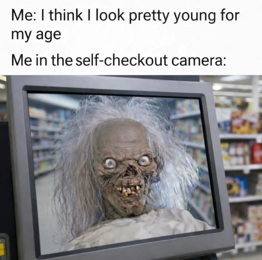 Me: I think I look pretty young for my age
Me in the self-checkout camera: