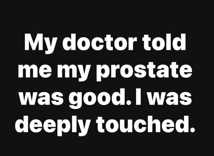 My doctor told me my prostate was good. I was deeply touched.