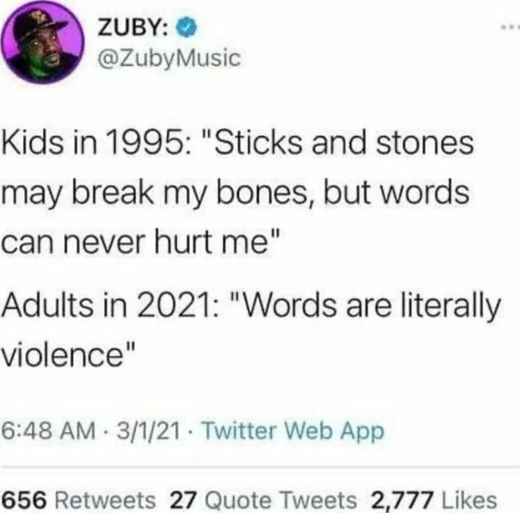 ZUBY ZubyMusic Kids in 1995 Sticks and stones may break my bones but words can never hurt me Adults in 2021 Words are literally violence 648 AM 3121 Twitter Web App 656 Retweets 27 Quote Tweets 2777 Likes
