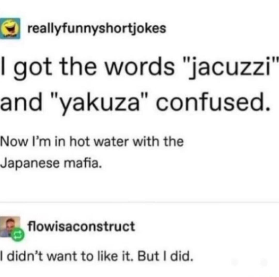 reallyfunnyshortjokes got the words jacuzzi and yakuza confused Now Im in hot water with the Japanese mafia owluconnruct didnt want to like it But did