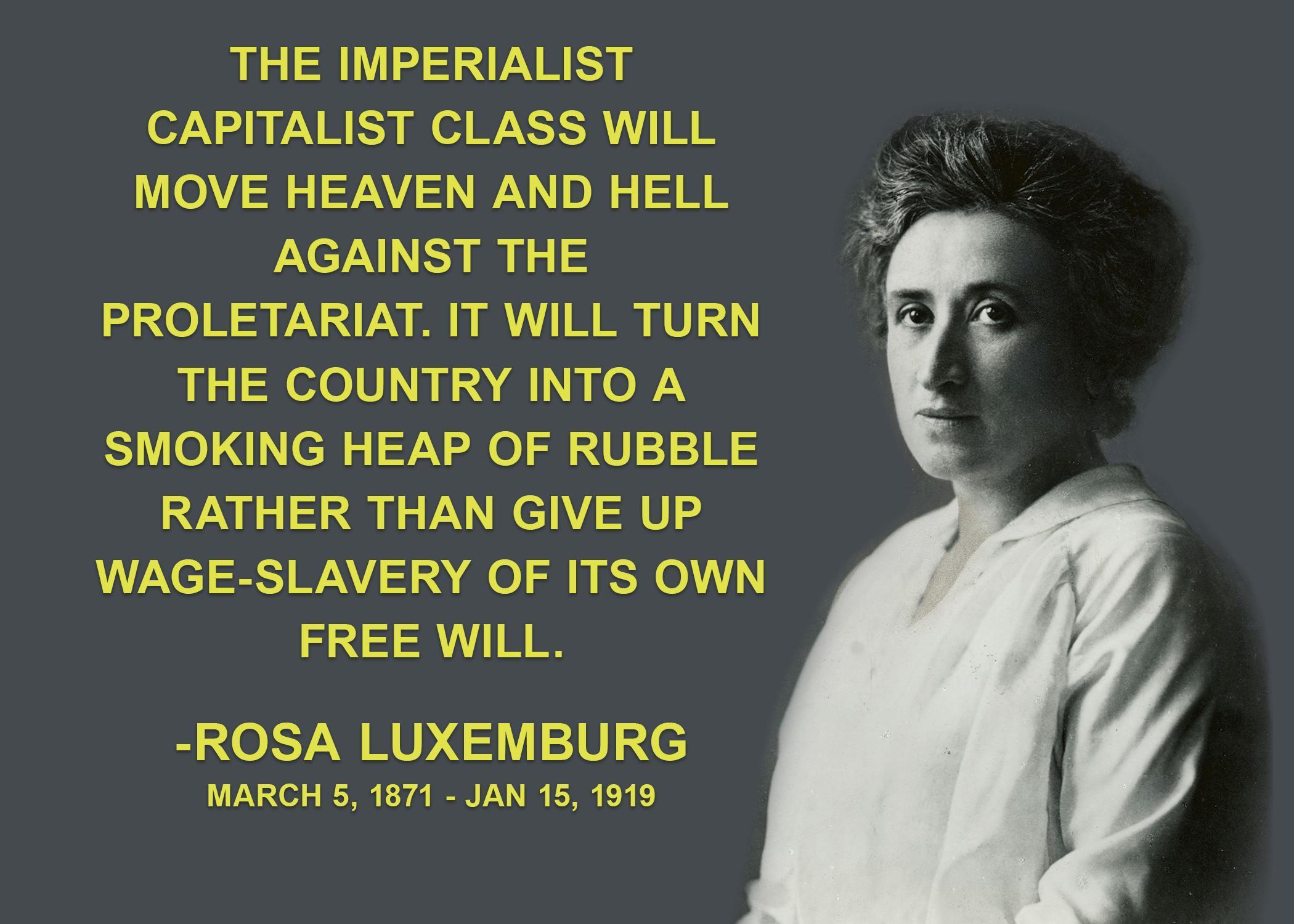 THE IMPERIALIST CAPITALIST CLASS WILL MOVE HEAVEN AND HELL AGAINST THE PROLETARIAT IT WILL TURN THE COUNTRY INTO A SMOKING HEAP OF RUBBLE RATHER THAN GIVE UP WAGE SLAVERY OF ITS OWN FREE WILL ROSA LUXEMBURG MARCH 5 1871 JAN 15 1919