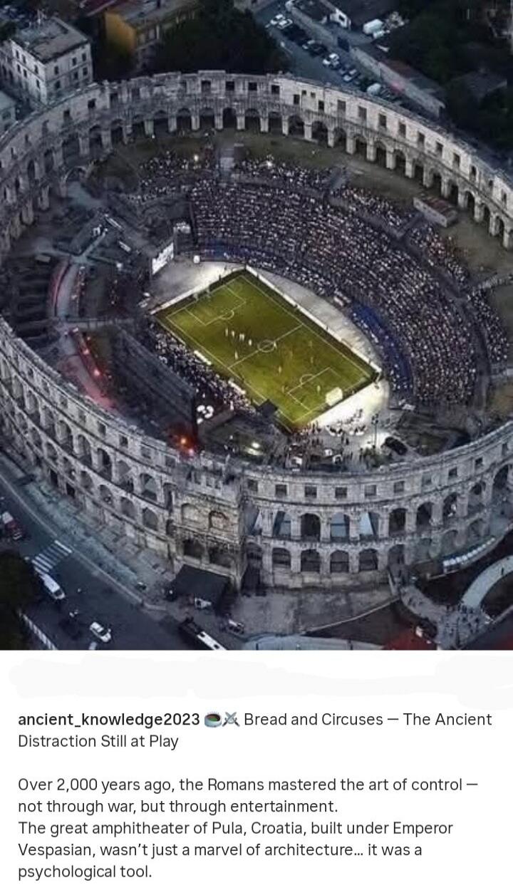 ancient_knowledge2023 🪙 Bread and Circuses — The Ancient Distraction Still at Play Over 2,000 years ago, the Romans mastered the art of control — not through war, but through entertainment. The great amphitheatre of Pula, Croatia, built under Emperor Vespasian, wasn’t just a marvel of architecture… it was a psychological tool.