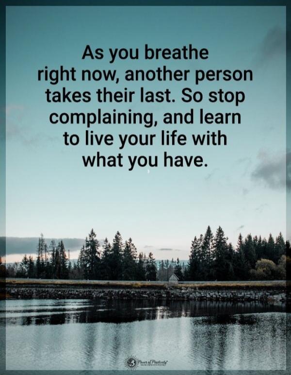 As you breathe right now, another person takes their last. So stop complaining, and learn to live your life with what you have.