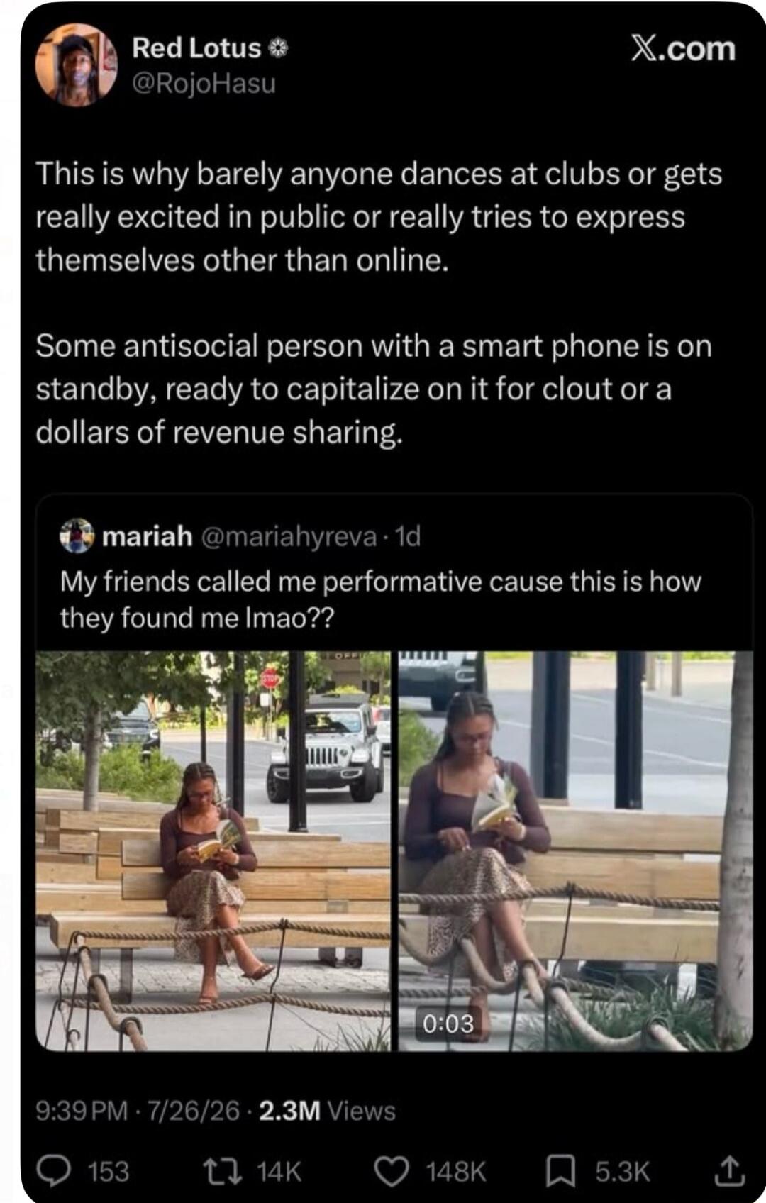Red Lotus: This is why barely anyone dances at clubs or gets really excited in public or really tries to express themselves other than online. Some antisocial person with a smart phone is on standby, ready to capitalize on it for clout or a dollars of revenue sharing. Mariah: My friends called me performative cause this is how they found me lmao??