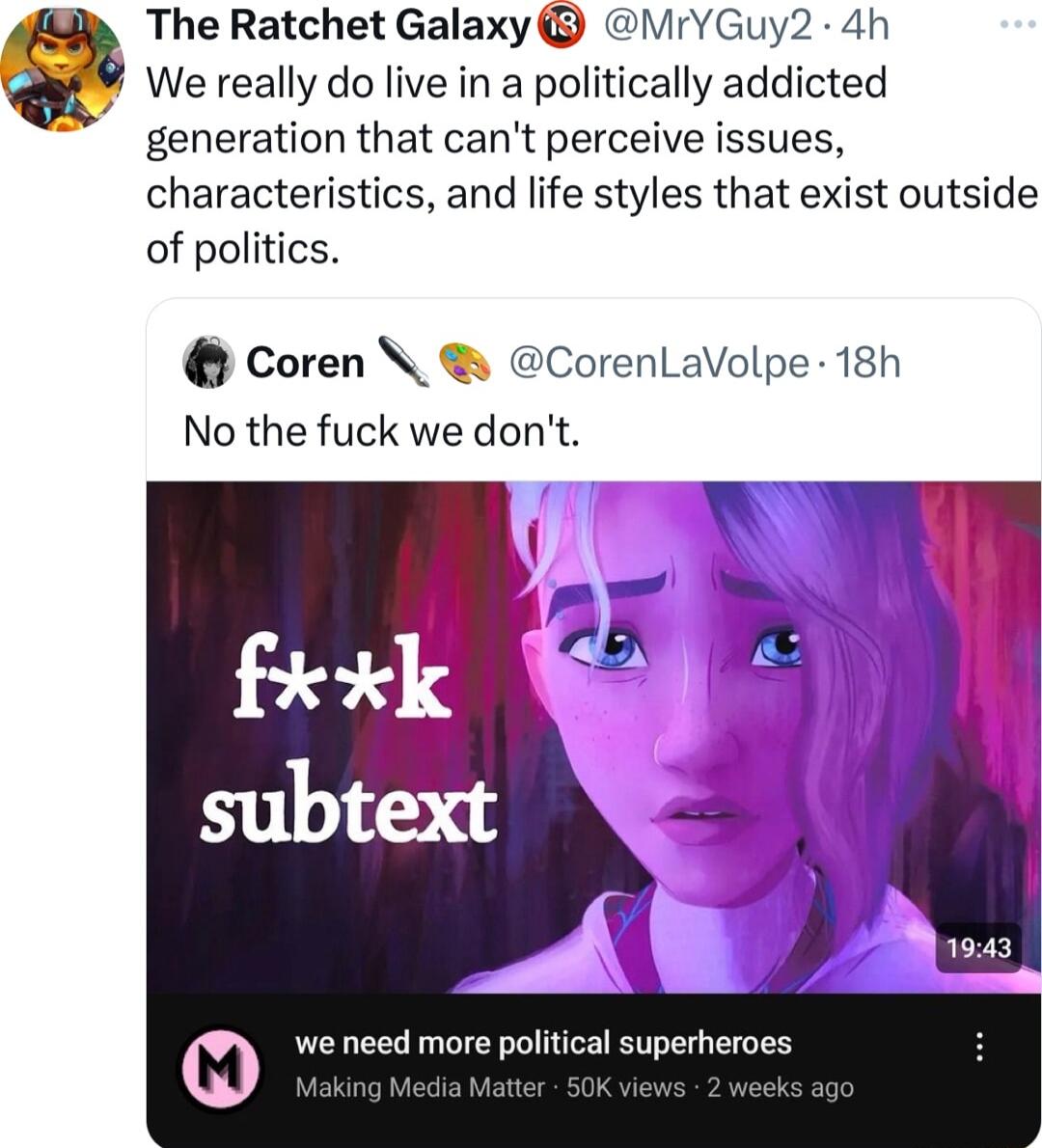 We really do live in a politically addicted generation that cant perceive issues characteristics and life styles that exist outside of politics Coren No the fuck we dont 0 The Ratchet Galaxy MrYGuy2 4h CorenLaVolpe 18h we need more political superheroes