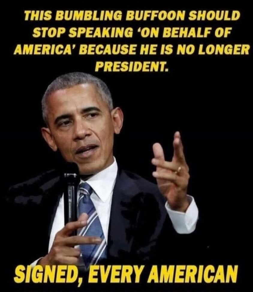 THIS BUMBLING BUFFOON SHOULD STOP SPEAKING 'ON BEHALF OF AMERICA' BECAUSE HE IS NO LONGER PRESIDENT. SIGNED, EVERY AMERICAN