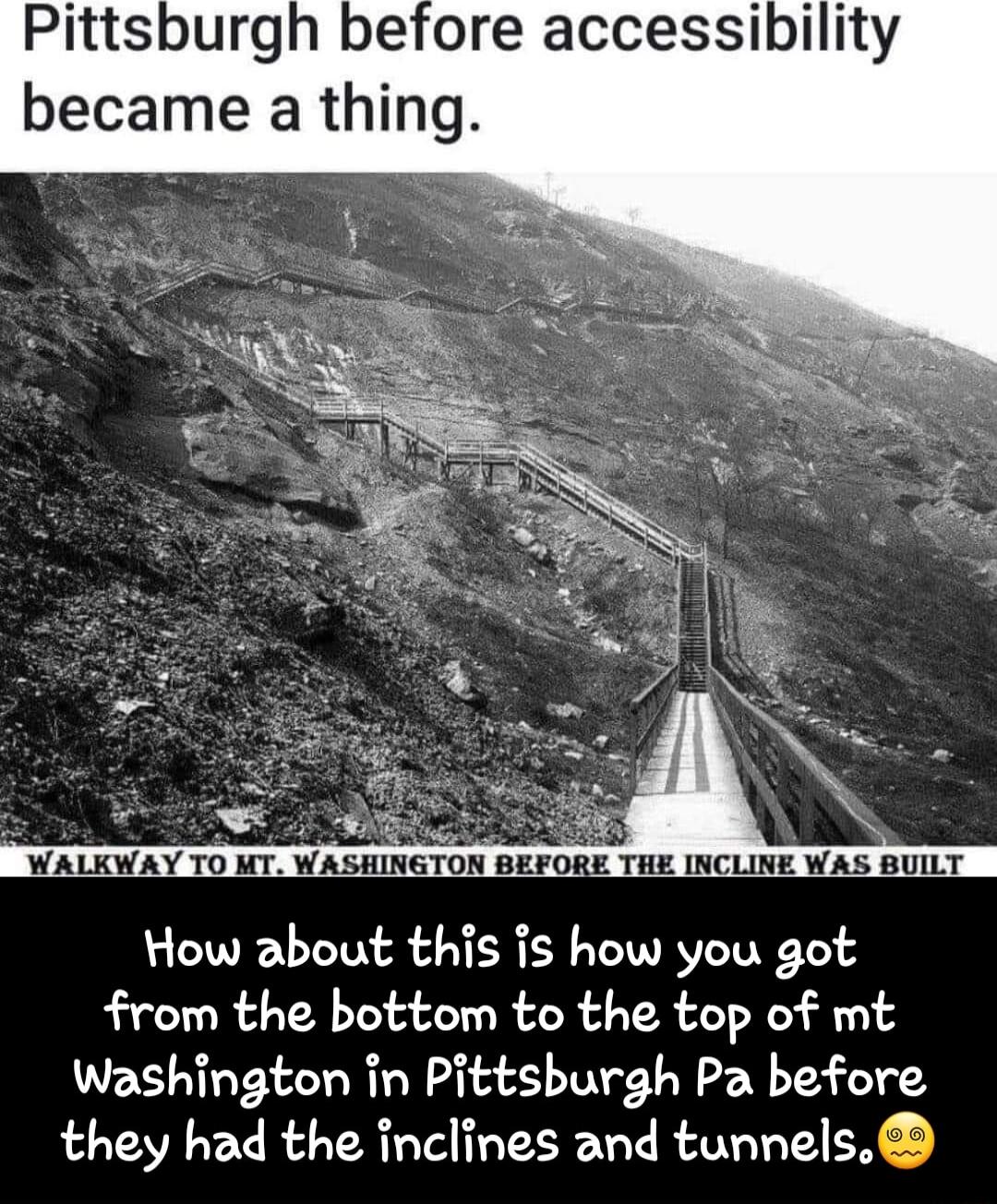 Pittsburgh before accessibility became a thing How about this is how you got from the bottom to the top of mt Washington in Pittsburgh Pa before they had the inclines and tunnels