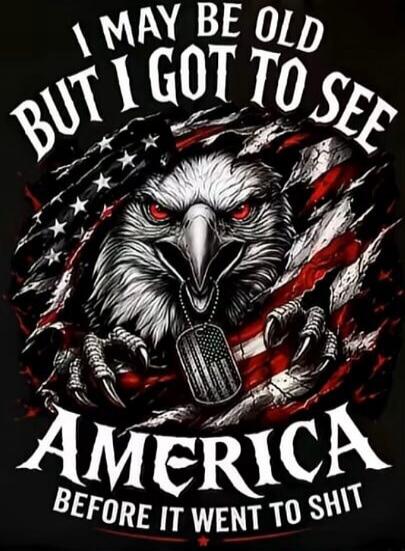 I MAY BE OLD BUT I GOT TO SEE AMERICA BEFORE IT WENT TO SHIT