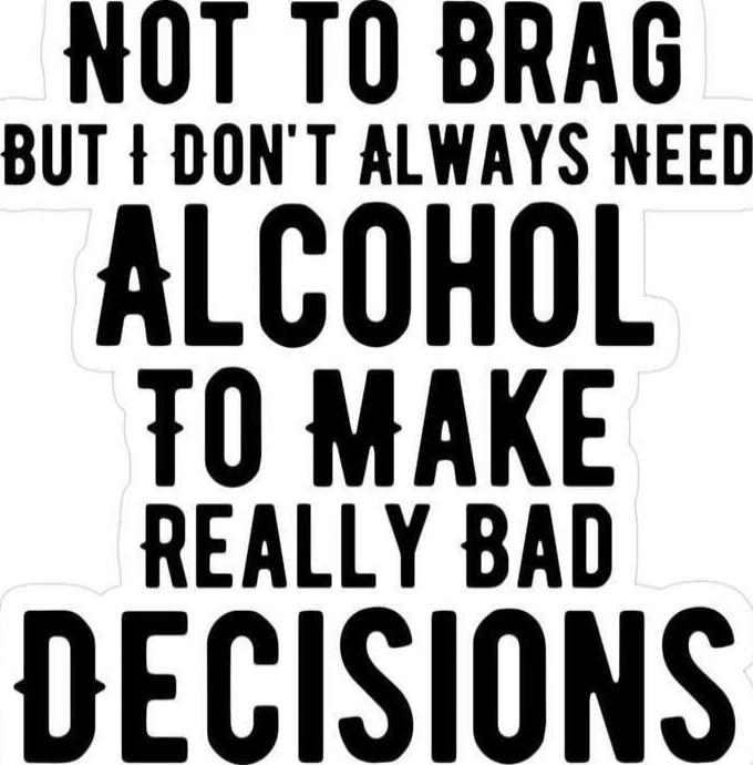 NOT TO BRAG BUT I DON'T ALWAYS NEED ALCOHOL TO MAKE REALLY BAD DECISIONS
