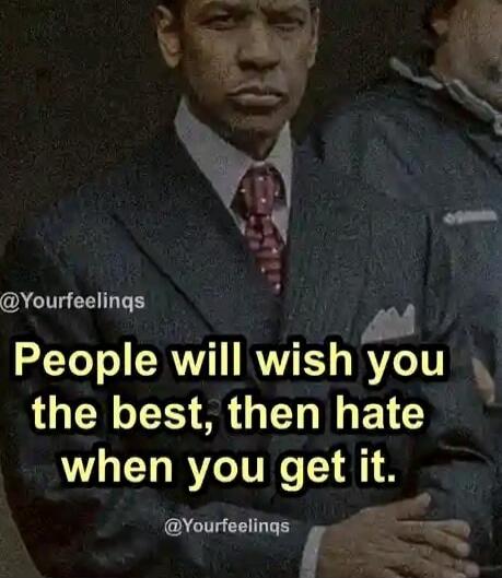 People will wish you the best, then hate when you get it.