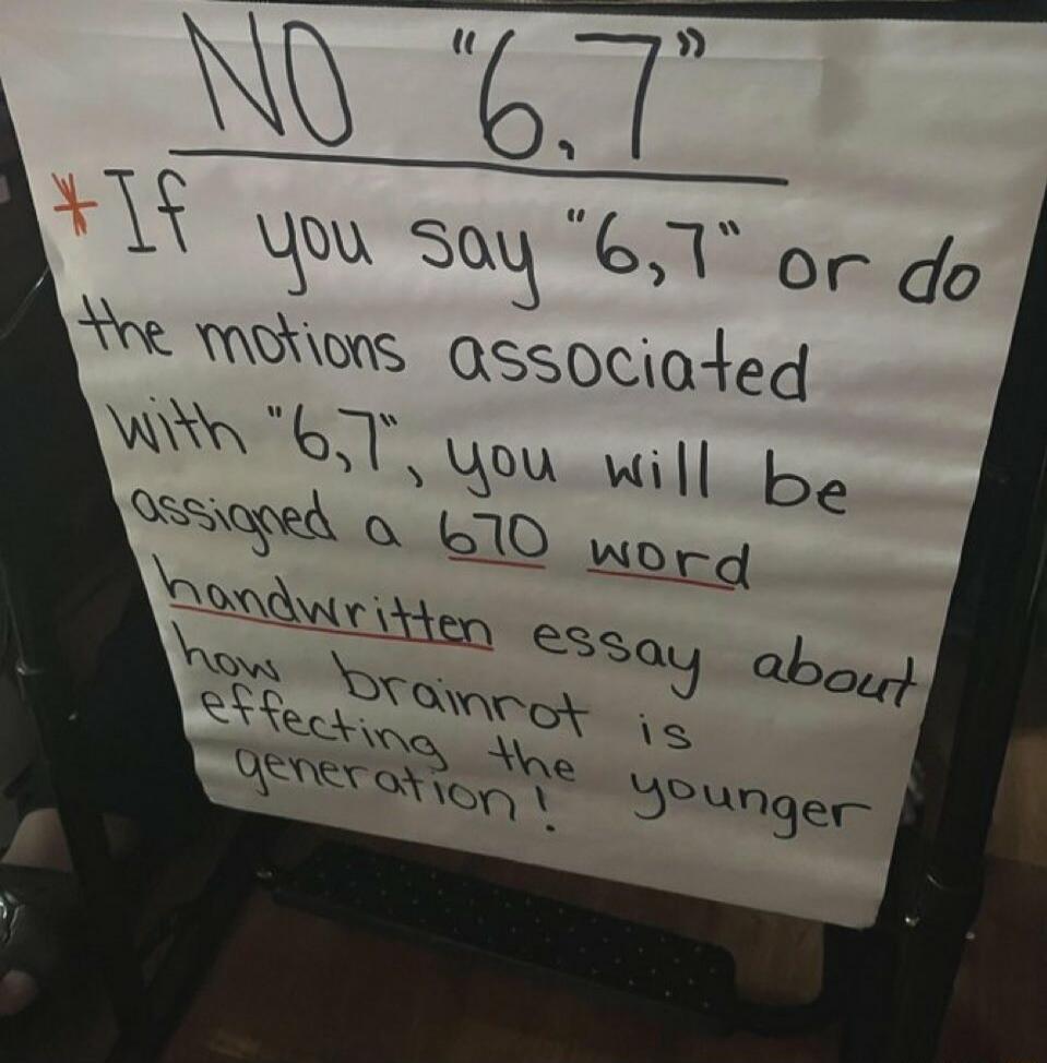NO '6,7'\nIf you say '6,7' or do the motions associated with '6,7', you will be assigned a 670 word handwritten essay about how brainrot is affecting the younger generation!