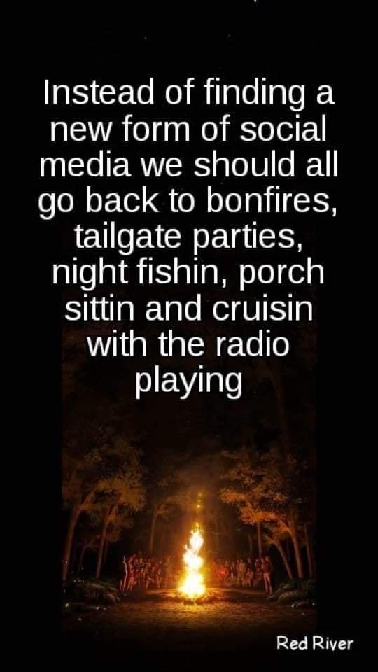 Instead of finding a new form of social T ERITERS oo 0 I go back to bonfires EUEICR LIS night fishin porch SiualeTale Neig Ky with the radio SIEVIgle Red River