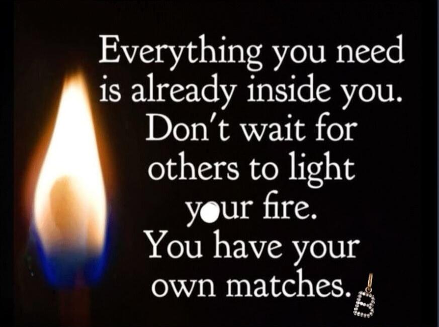 Everything you need is already inside you. Don't wait for others to light your fire. You have your own matches.