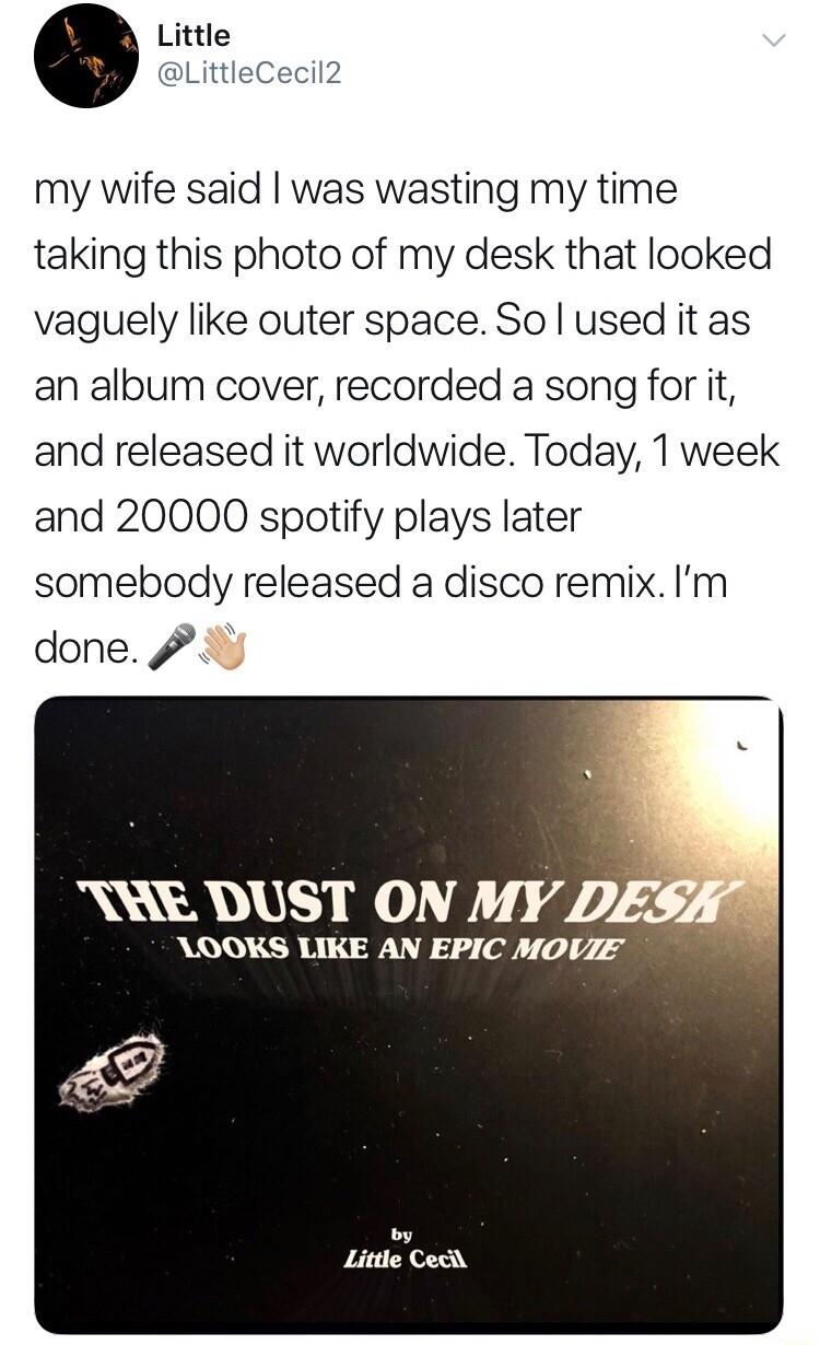 my wife said was wasting my time taking this photo of my desk that looked vaguely like outer space So used it as an album cover recorded a song for it and released it worldwide Today 1 week and 20000 spotify plays later somebody released a disco remix Im done WS DUST ON MY DE QOOKS LIKE AN EPIC MOVIE 2
