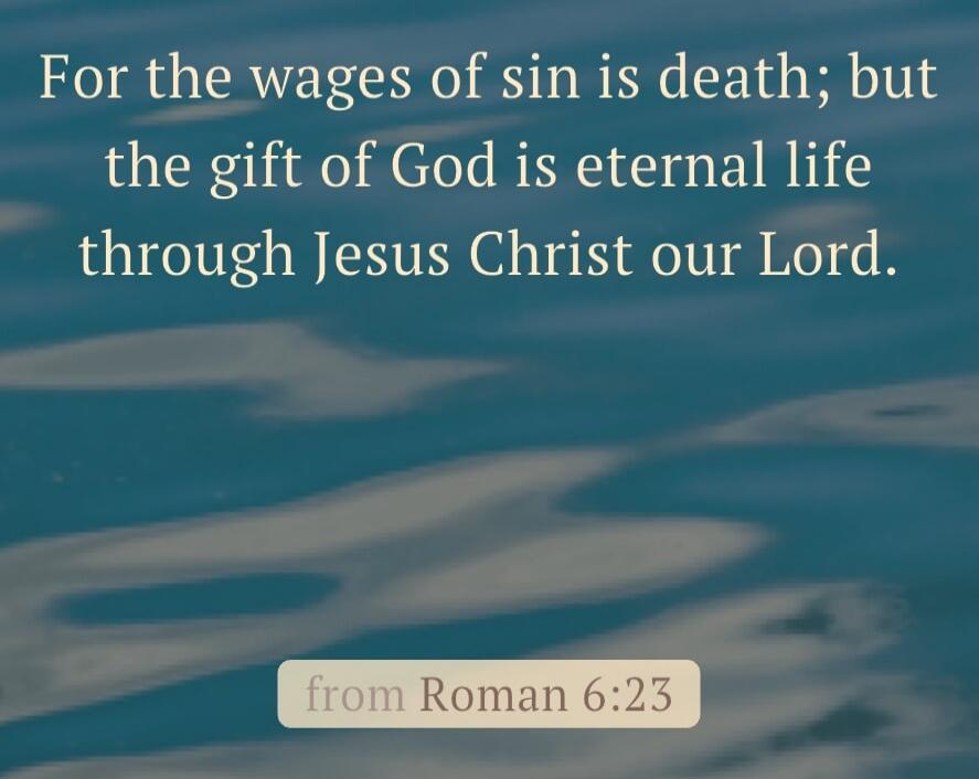 For the wages of sin is death; but the gift of God is eternal life through Jesus Christ our Lord. from Roman 6:23