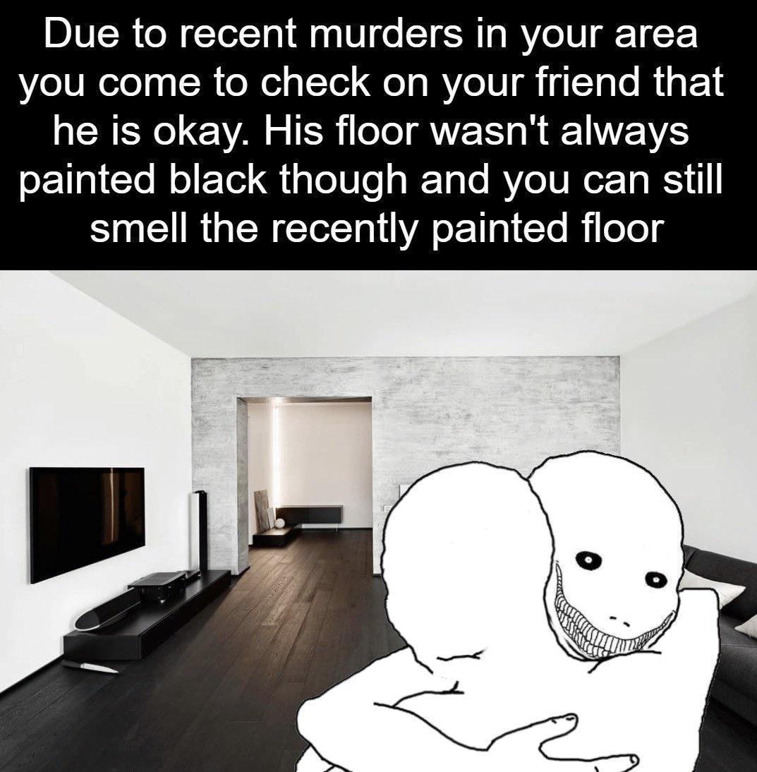 Due to recent murders in your area you come to check on your friend that he is okay His floor wasnt always ST CI NI G g TeliTe s RTa e RY eIV Ta R smell the recently painted floor