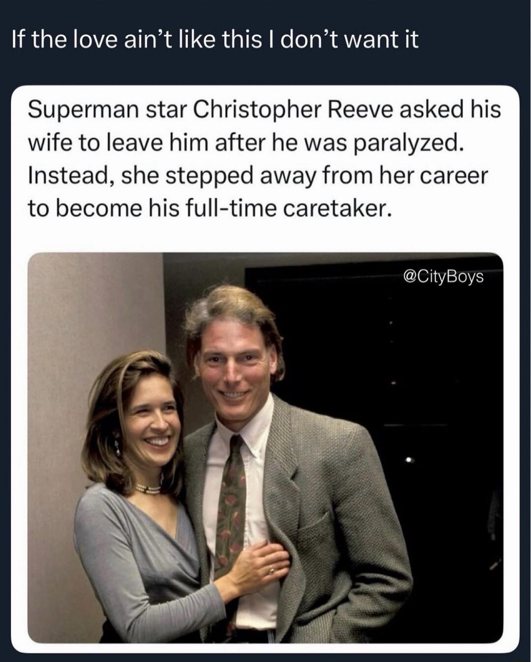 If the love ain't like this I don't want it Superman star Christopher Reeve asked his wife to leave him after he was paralyzed. Instead, she stepped away from her career to become his full-time caretaker. @CityBoys