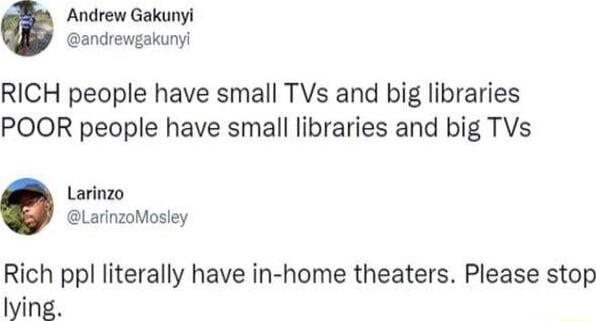 Andrew Gakunyi andrewgakunyi RICH people have small TVs and big libraries POOR people have small libraries and big TVs Larinzo Rich ppl literally have in home theaters Please stop lying