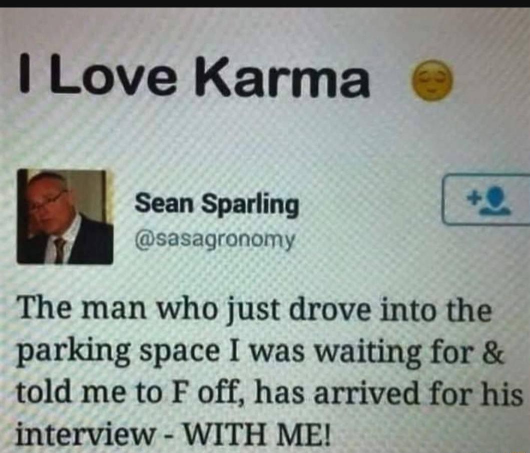 Love Karma Sean Sparling 9 sasagronomy The man who just drove into the parking space I was waiting for told me to F off has arrived for his interview WITH ME