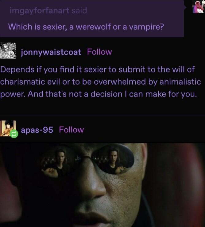 imgayforfanart said Which is sexier a werewolf or a vampire Depends if you find it sexier to submit to the will of charismatic evil or to be overwhelmed by animalistic power And thats not a decision can make for you H apas 95 Follow jonnywaistcoat Follow