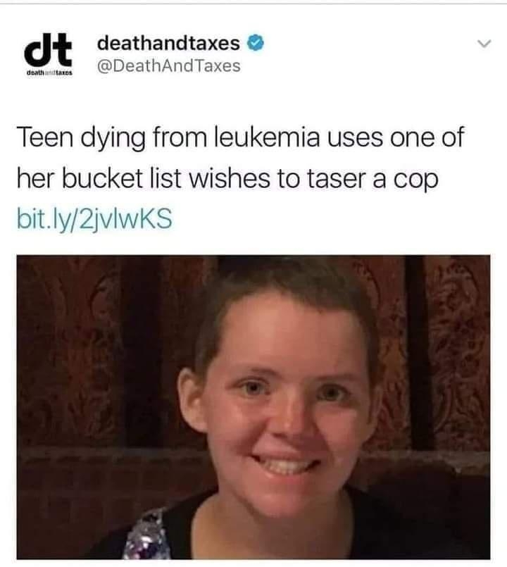 d deathandtaxes W DeathAndTaxes Teen dying from leukemia uses one of her bucket list wishes to taser a cop bitly2jviwKS 130171217 PM