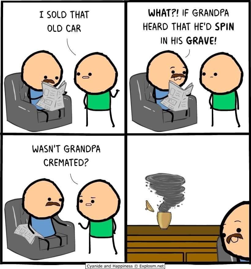 1 S0LD THAT WHAT IF GRANDPA OLD CAR HEARD THAT HED SPIN IN HIS GRAVE WASNT GRANDPA CREMATED E3H