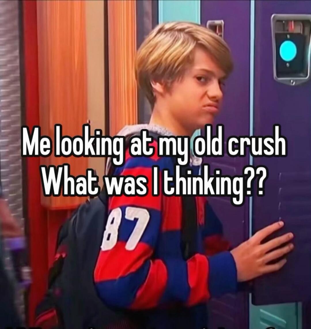 Me looking at my old crush What was I thinking??