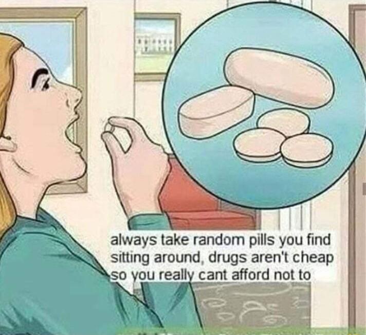 always take random pills you find R sitting around drugs arent cheap 3 cant afford not to