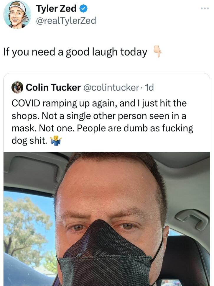 Tyler Zed realTylerZed If you need a good laugh today Colin Tucker colintucker 1d COVID ramping up again and just hit the shops Not a single other person seenina mask Not one People are dumb as fucking dog shit