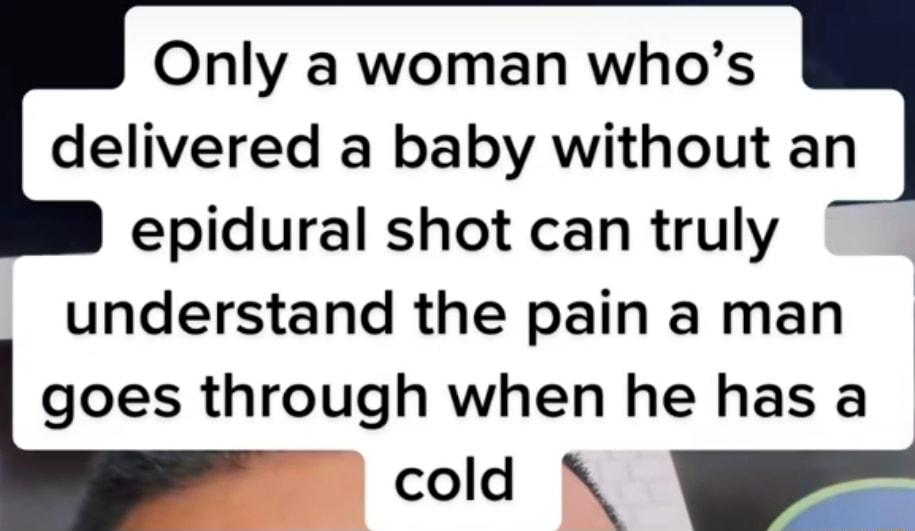 Only a woman whos delivered a baby without an epidural shot can truly understand the pain a man goes through when he has a cold N
