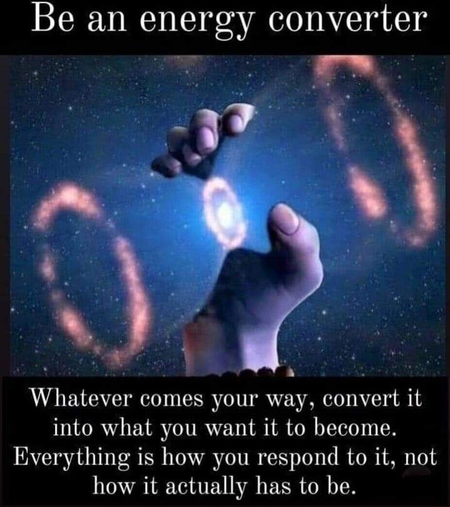 Be an energy converter Whatever comes your way convert it into what you want it to become Everything is how you respond to it not how it actually has to be